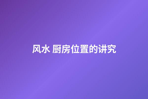 风水 厨房位置的讲究